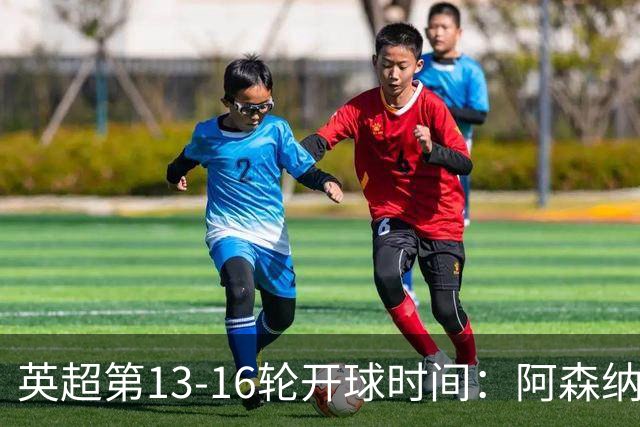 英超第13-16轮开球时间：阿森纳vs曼联将于12月21日00:30进行
