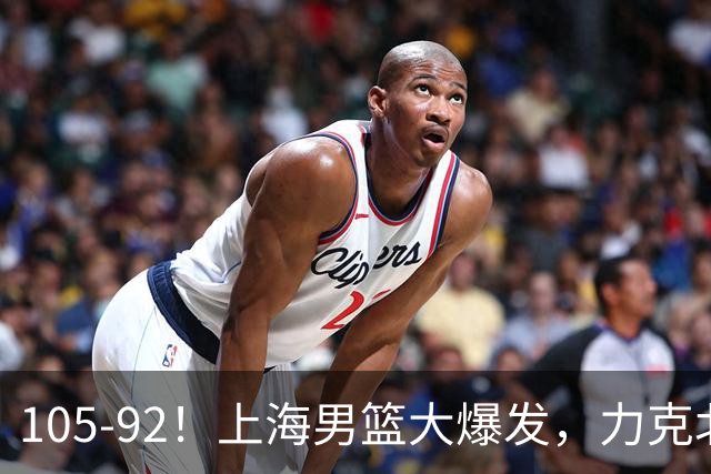 105-92！上海男篮大爆发，力克北控，球迷：主场哨，空气3分犯规